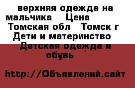 верхняя одежда на мальчика  › Цена ­ 1 000 - Томская обл., Томск г. Дети и материнство » Детская одежда и обувь   